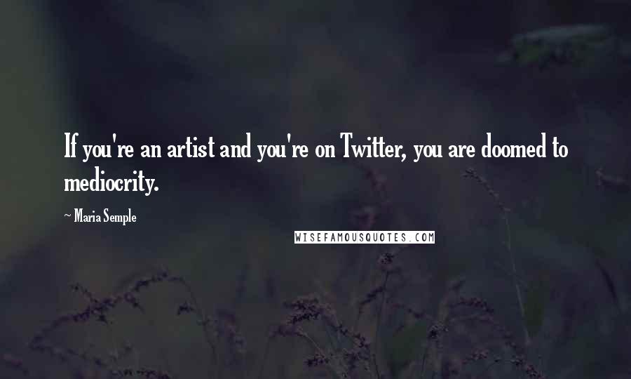 Maria Semple Quotes: If you're an artist and you're on Twitter, you are doomed to mediocrity.