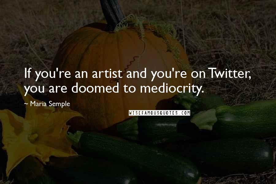 Maria Semple Quotes: If you're an artist and you're on Twitter, you are doomed to mediocrity.