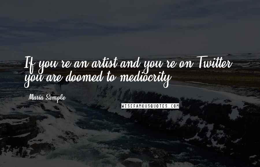 Maria Semple Quotes: If you're an artist and you're on Twitter, you are doomed to mediocrity.