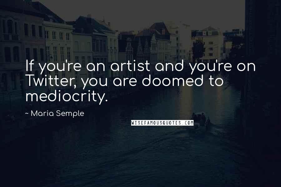 Maria Semple Quotes: If you're an artist and you're on Twitter, you are doomed to mediocrity.