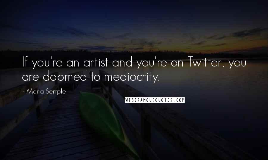 Maria Semple Quotes: If you're an artist and you're on Twitter, you are doomed to mediocrity.
