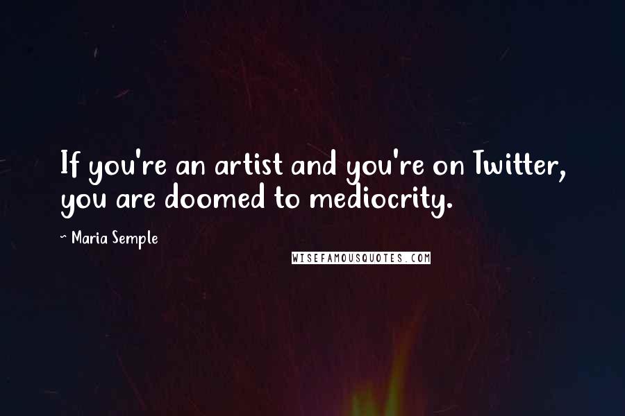 Maria Semple Quotes: If you're an artist and you're on Twitter, you are doomed to mediocrity.