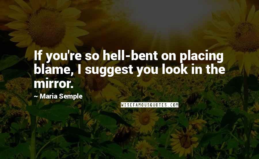 Maria Semple Quotes: If you're so hell-bent on placing blame, I suggest you look in the mirror.