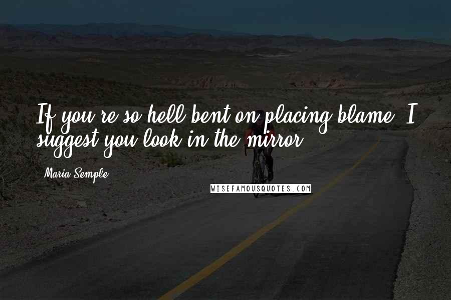 Maria Semple Quotes: If you're so hell-bent on placing blame, I suggest you look in the mirror.