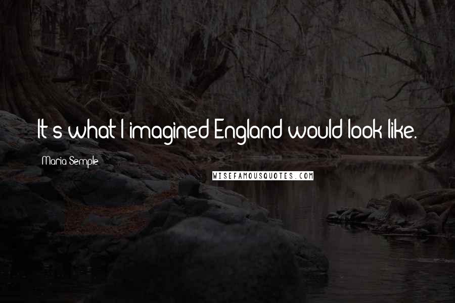 Maria Semple Quotes: It's what I imagined England would look like.