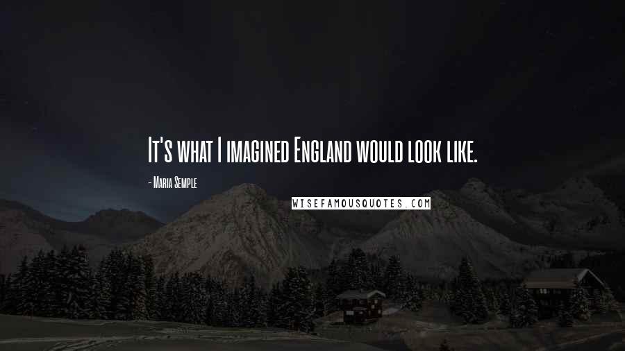 Maria Semple Quotes: It's what I imagined England would look like.