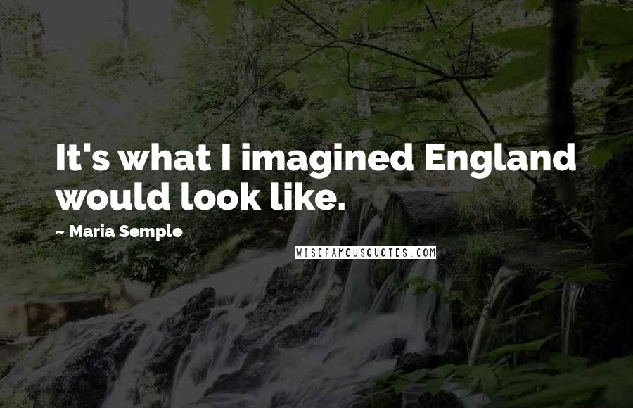 Maria Semple Quotes: It's what I imagined England would look like.