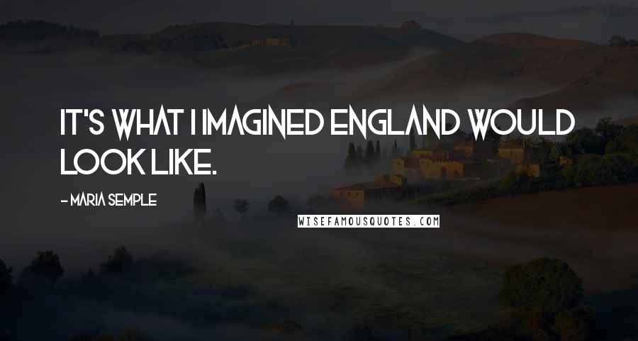 Maria Semple Quotes: It's what I imagined England would look like.