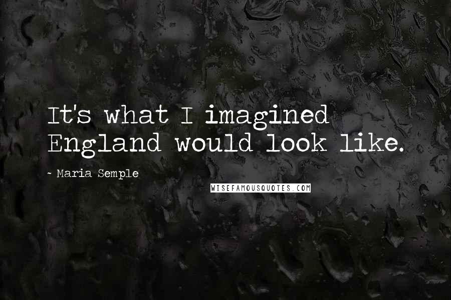Maria Semple Quotes: It's what I imagined England would look like.