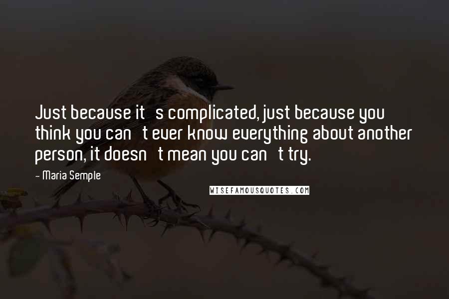 Maria Semple Quotes: Just because it's complicated, just because you think you can't ever know everything about another person, it doesn't mean you can't try.