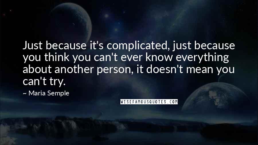 Maria Semple Quotes: Just because it's complicated, just because you think you can't ever know everything about another person, it doesn't mean you can't try.
