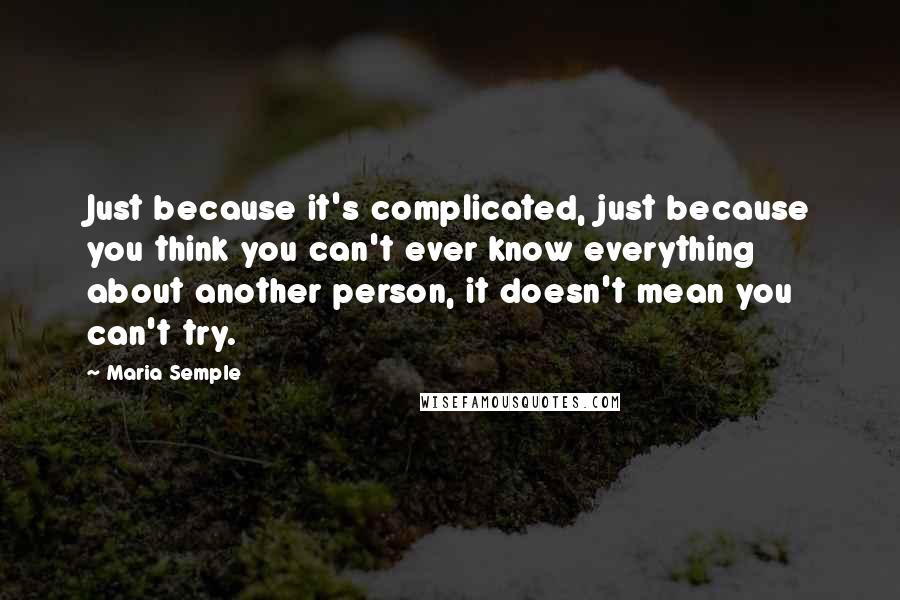 Maria Semple Quotes: Just because it's complicated, just because you think you can't ever know everything about another person, it doesn't mean you can't try.