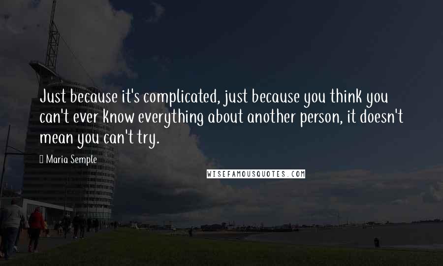 Maria Semple Quotes: Just because it's complicated, just because you think you can't ever know everything about another person, it doesn't mean you can't try.