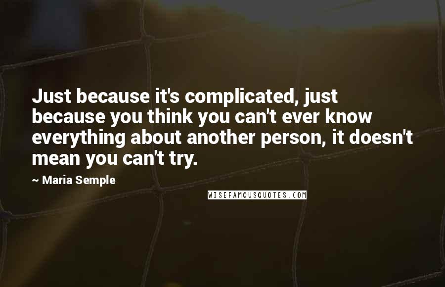 Maria Semple Quotes: Just because it's complicated, just because you think you can't ever know everything about another person, it doesn't mean you can't try.