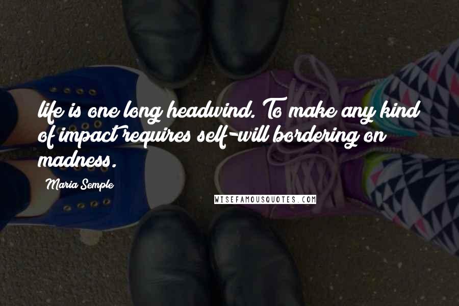 Maria Semple Quotes: life is one long headwind. To make any kind of impact requires self-will bordering on madness.