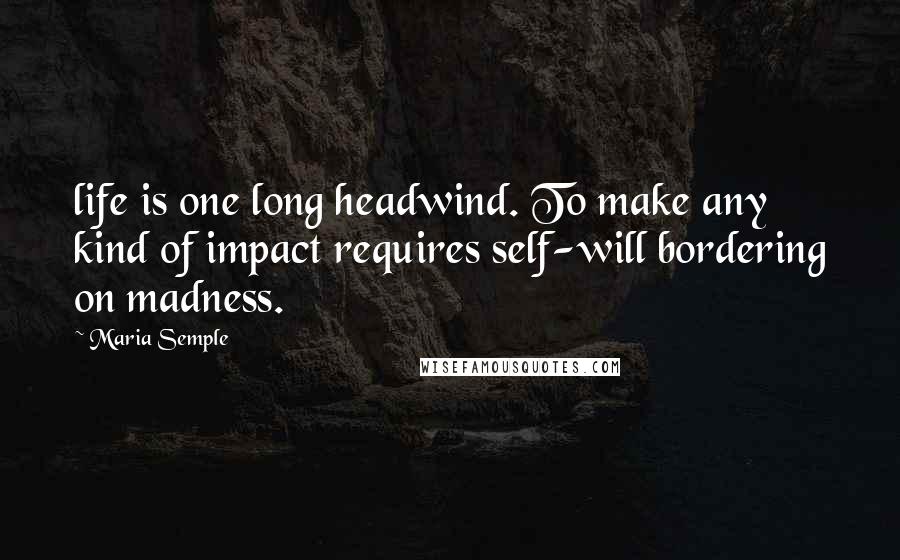 Maria Semple Quotes: life is one long headwind. To make any kind of impact requires self-will bordering on madness.