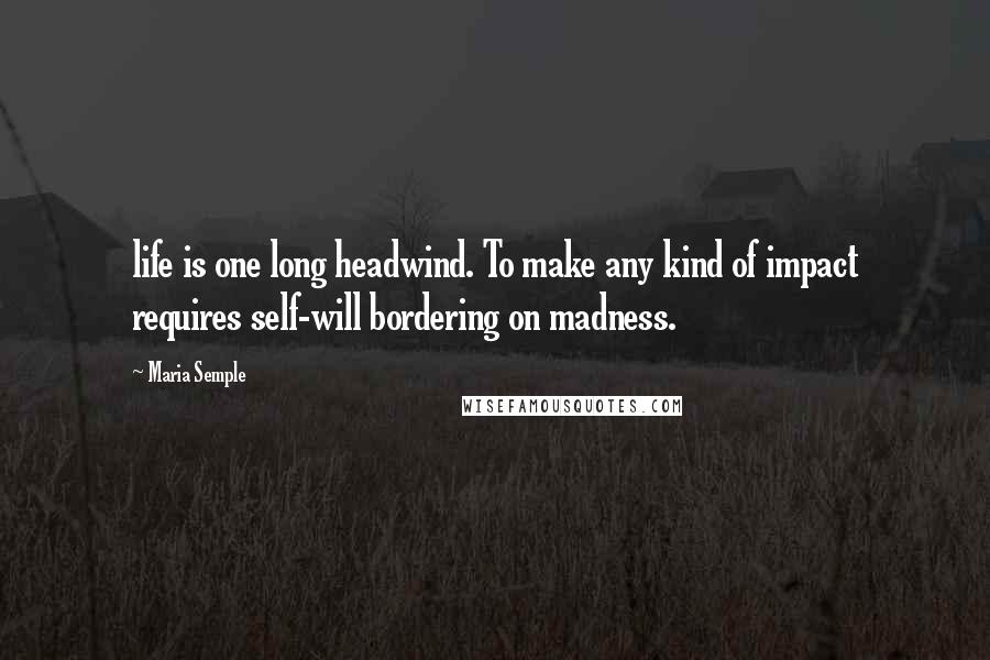 Maria Semple Quotes: life is one long headwind. To make any kind of impact requires self-will bordering on madness.