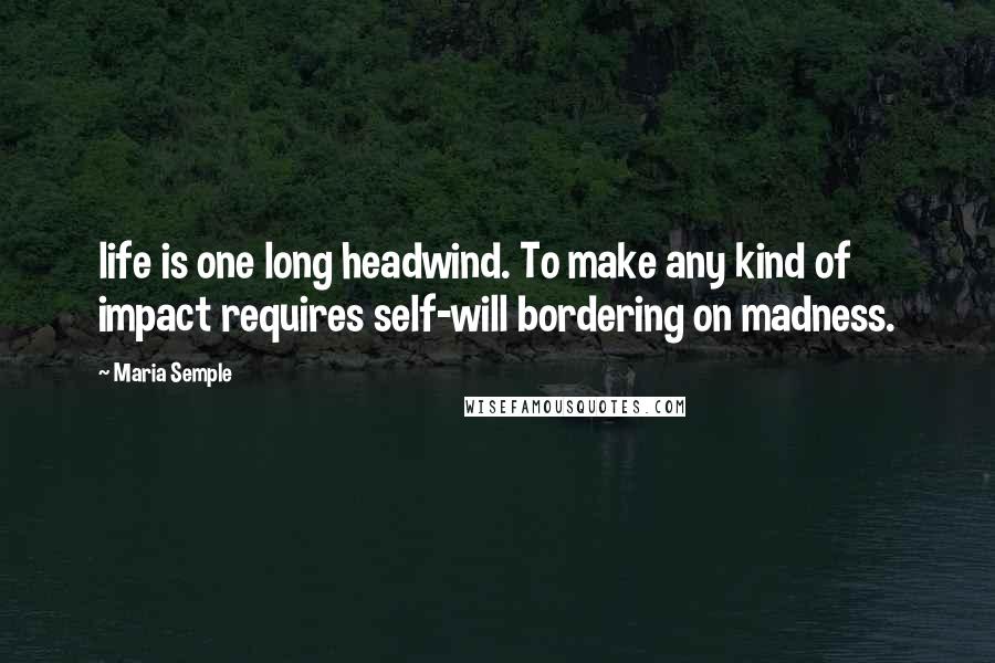 Maria Semple Quotes: life is one long headwind. To make any kind of impact requires self-will bordering on madness.