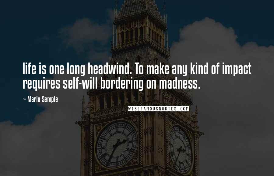 Maria Semple Quotes: life is one long headwind. To make any kind of impact requires self-will bordering on madness.