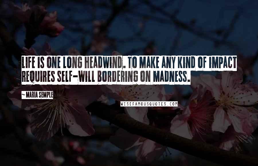 Maria Semple Quotes: life is one long headwind. To make any kind of impact requires self-will bordering on madness.