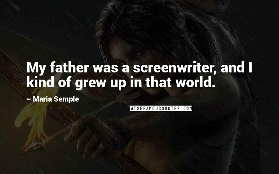 Maria Semple Quotes: My father was a screenwriter, and I kind of grew up in that world.