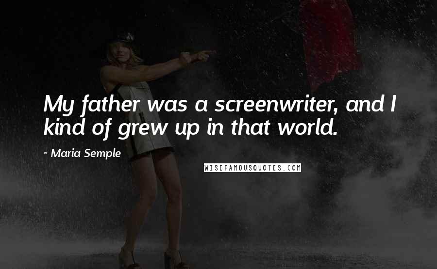 Maria Semple Quotes: My father was a screenwriter, and I kind of grew up in that world.