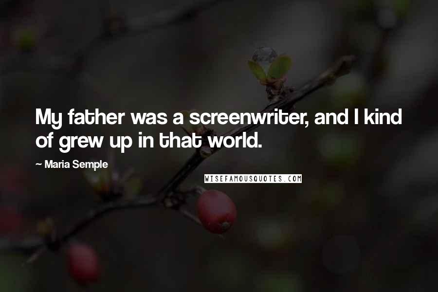 Maria Semple Quotes: My father was a screenwriter, and I kind of grew up in that world.