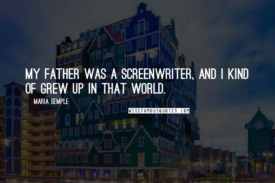 Maria Semple Quotes: My father was a screenwriter, and I kind of grew up in that world.