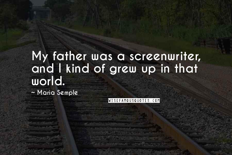 Maria Semple Quotes: My father was a screenwriter, and I kind of grew up in that world.