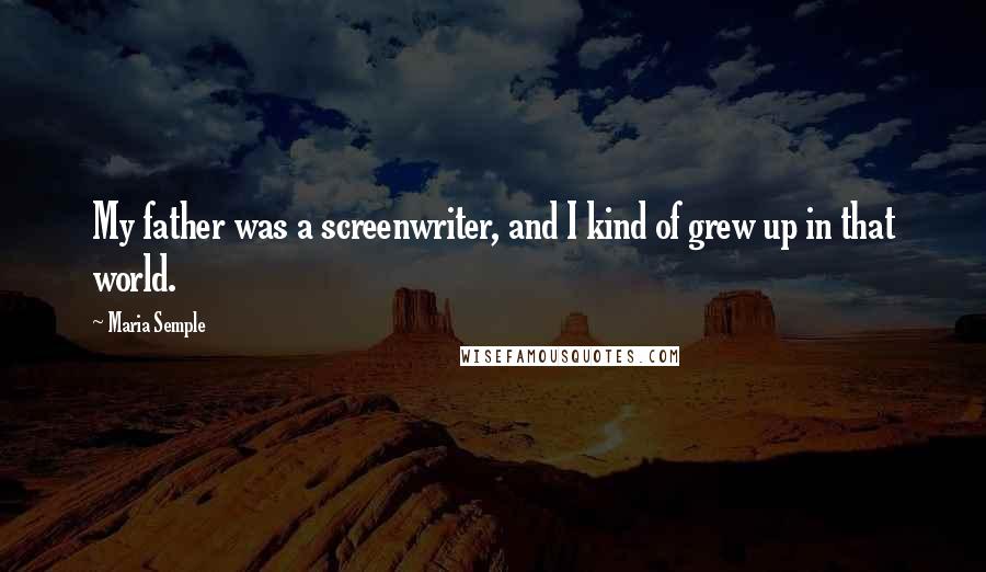 Maria Semple Quotes: My father was a screenwriter, and I kind of grew up in that world.