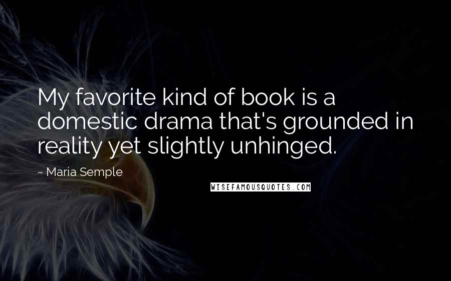 Maria Semple Quotes: My favorite kind of book is a domestic drama that's grounded in reality yet slightly unhinged.