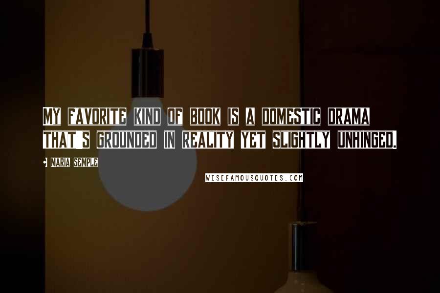Maria Semple Quotes: My favorite kind of book is a domestic drama that's grounded in reality yet slightly unhinged.