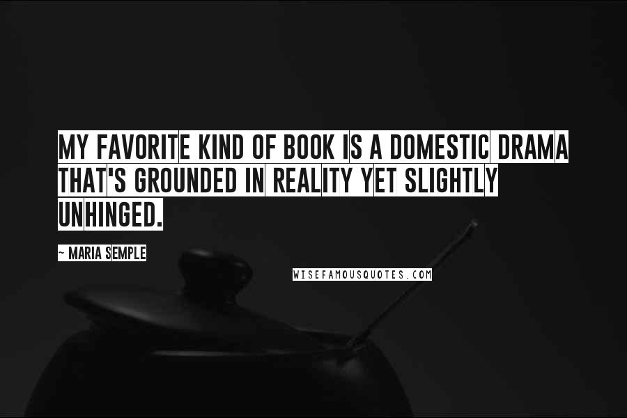 Maria Semple Quotes: My favorite kind of book is a domestic drama that's grounded in reality yet slightly unhinged.