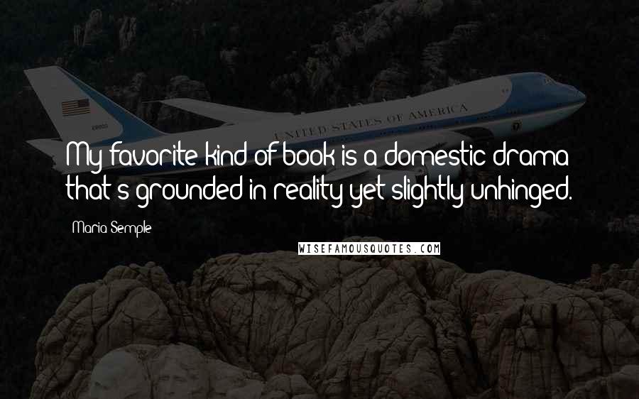 Maria Semple Quotes: My favorite kind of book is a domestic drama that's grounded in reality yet slightly unhinged.