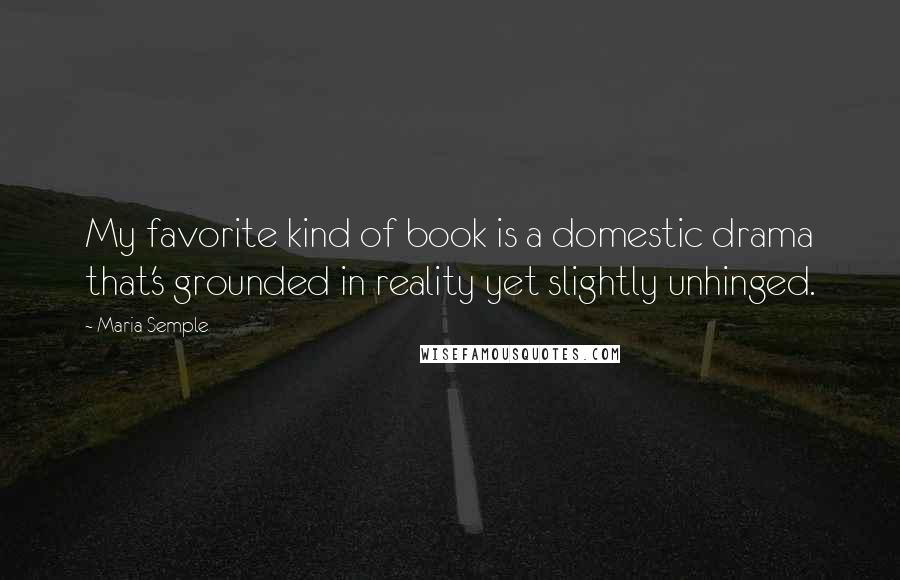 Maria Semple Quotes: My favorite kind of book is a domestic drama that's grounded in reality yet slightly unhinged.