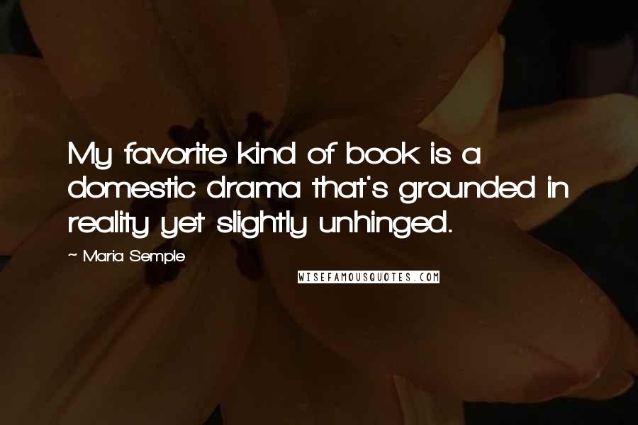 Maria Semple Quotes: My favorite kind of book is a domestic drama that's grounded in reality yet slightly unhinged.