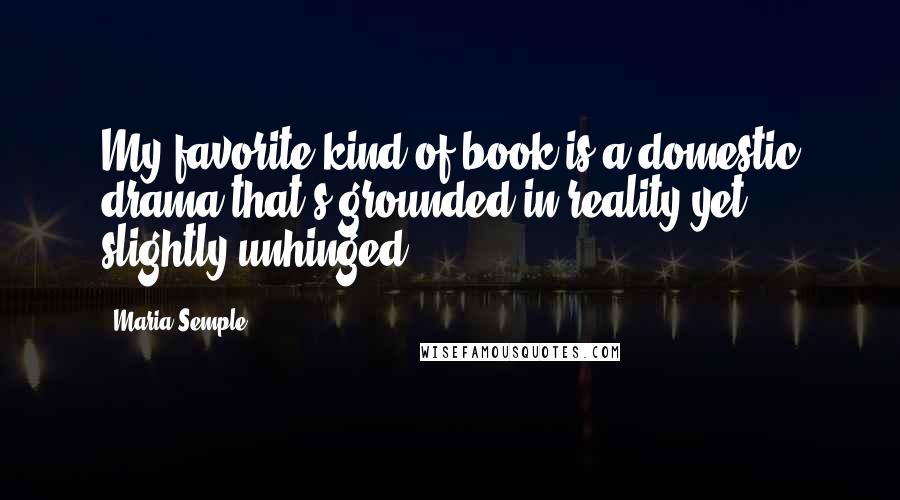 Maria Semple Quotes: My favorite kind of book is a domestic drama that's grounded in reality yet slightly unhinged.