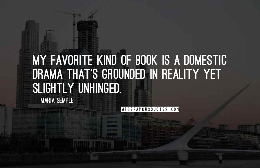 Maria Semple Quotes: My favorite kind of book is a domestic drama that's grounded in reality yet slightly unhinged.