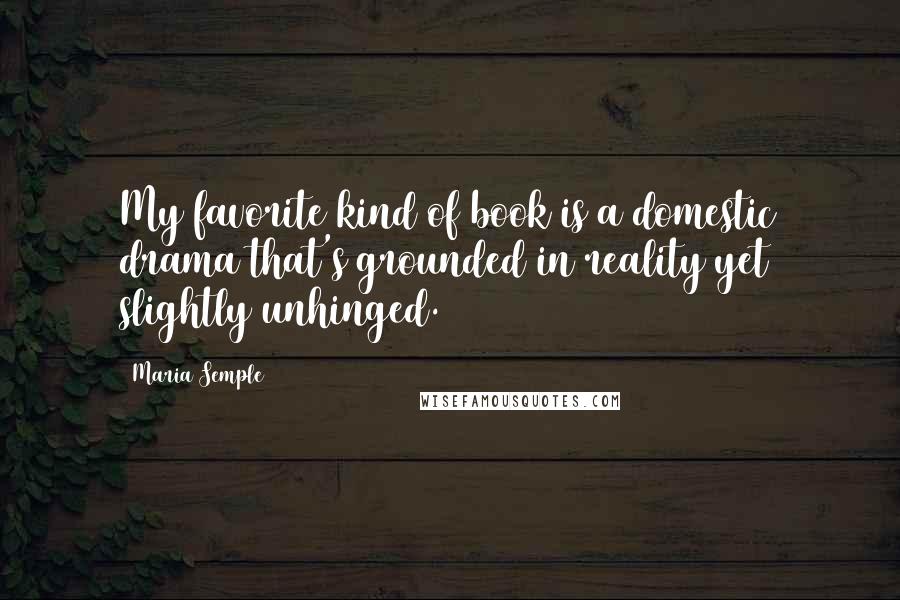 Maria Semple Quotes: My favorite kind of book is a domestic drama that's grounded in reality yet slightly unhinged.