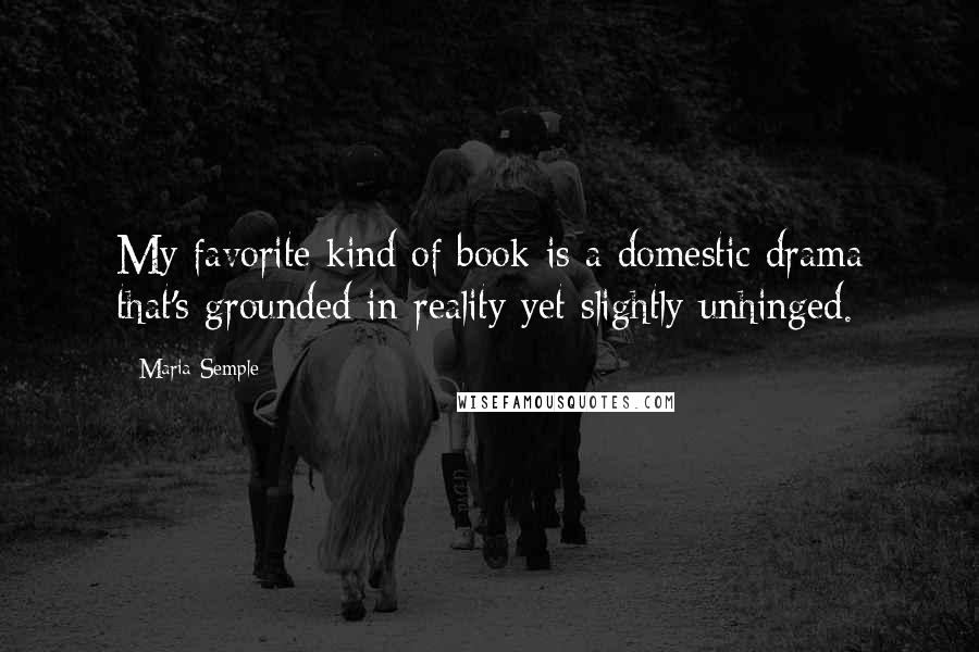 Maria Semple Quotes: My favorite kind of book is a domestic drama that's grounded in reality yet slightly unhinged.