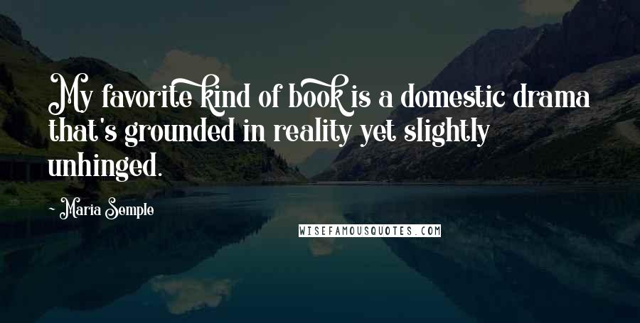 Maria Semple Quotes: My favorite kind of book is a domestic drama that's grounded in reality yet slightly unhinged.