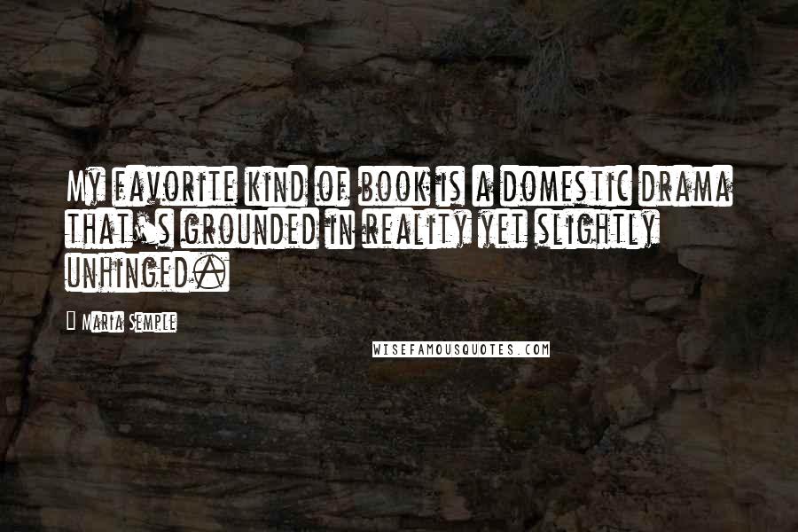 Maria Semple Quotes: My favorite kind of book is a domestic drama that's grounded in reality yet slightly unhinged.