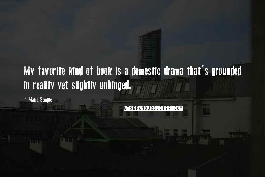 Maria Semple Quotes: My favorite kind of book is a domestic drama that's grounded in reality yet slightly unhinged.