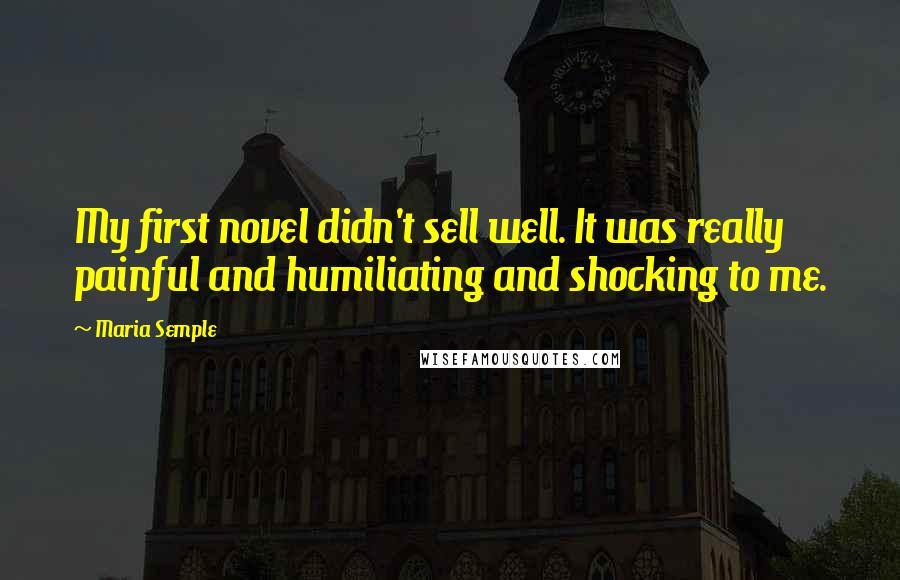 Maria Semple Quotes: My first novel didn't sell well. It was really painful and humiliating and shocking to me.