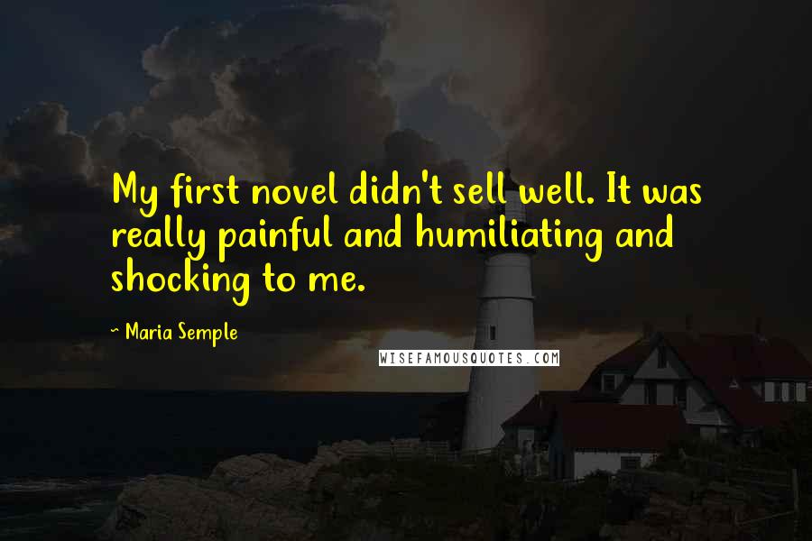 Maria Semple Quotes: My first novel didn't sell well. It was really painful and humiliating and shocking to me.