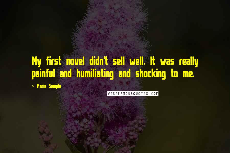 Maria Semple Quotes: My first novel didn't sell well. It was really painful and humiliating and shocking to me.