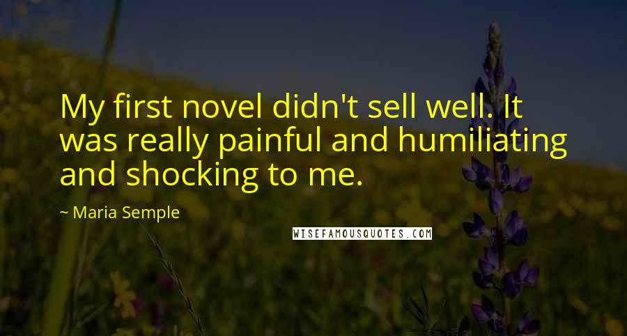 Maria Semple Quotes: My first novel didn't sell well. It was really painful and humiliating and shocking to me.