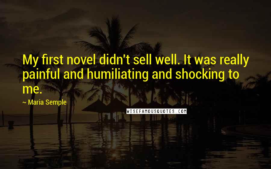 Maria Semple Quotes: My first novel didn't sell well. It was really painful and humiliating and shocking to me.