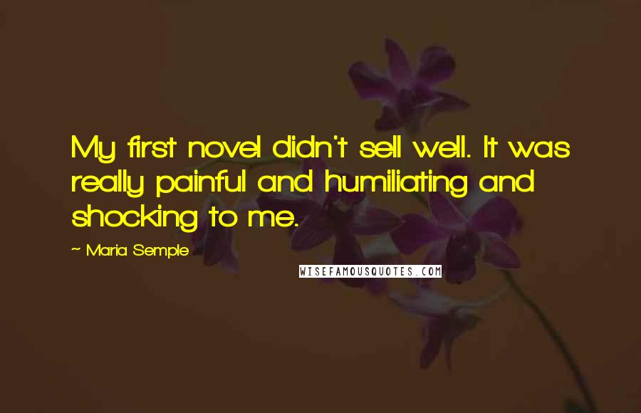 Maria Semple Quotes: My first novel didn't sell well. It was really painful and humiliating and shocking to me.