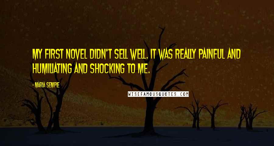 Maria Semple Quotes: My first novel didn't sell well. It was really painful and humiliating and shocking to me.